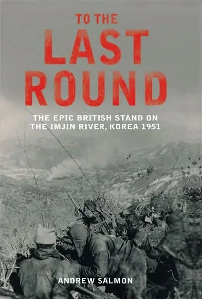 To The Last Round: The Epic British Stand on the Imjin River, Korea 1951
